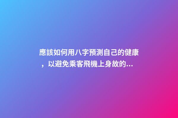 應該如何用八字預測自己的健康，以避免乘客飛機上身故的情況？